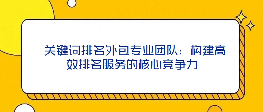  關鍵詞排名外包專業(yè)團隊：構建高效排名服務的核心競爭力