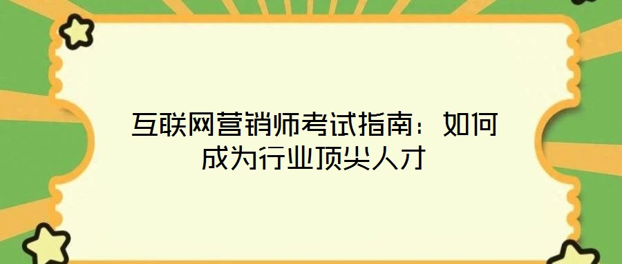 互聯(lián)網(wǎng)營(yíng)銷(xiāo)師考試指南：如何成為行業(yè)頂尖人才