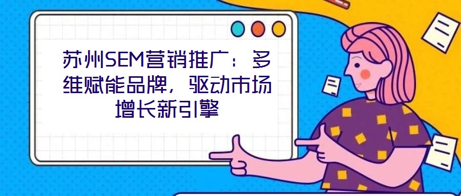 蘇州SEM營銷推廣：多維賦能品牌，驅(qū)動(dòng)市場增長新引擎