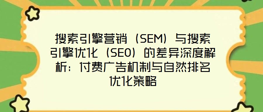 搜索引擎營(yíng)銷（SEM）與搜索引擎優(yōu)化（SEO）的差異深度解析：付費(fèi)廣告機(jī)制與自然排名優(yōu)化策略