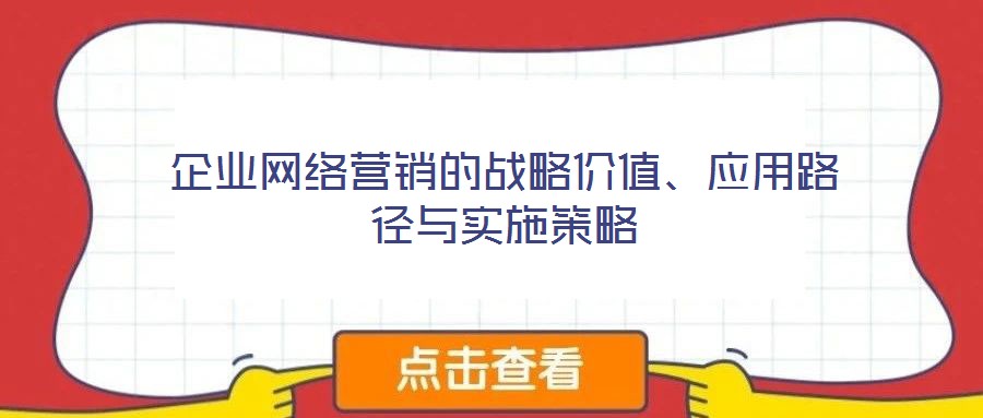 企業(yè)網(wǎng)絡(luò)營(yíng)銷的戰(zhàn)略價(jià)值、應(yīng)用路徑與實(shí)施策略
