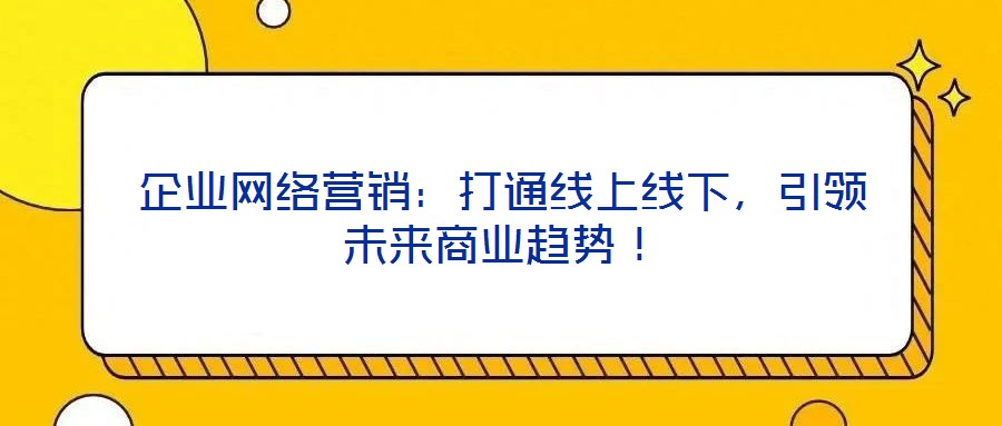 企業(yè)網(wǎng)絡(luò)營銷：打通線上線下，引領(lǐng)未來商業(yè)趨勢(shì)！