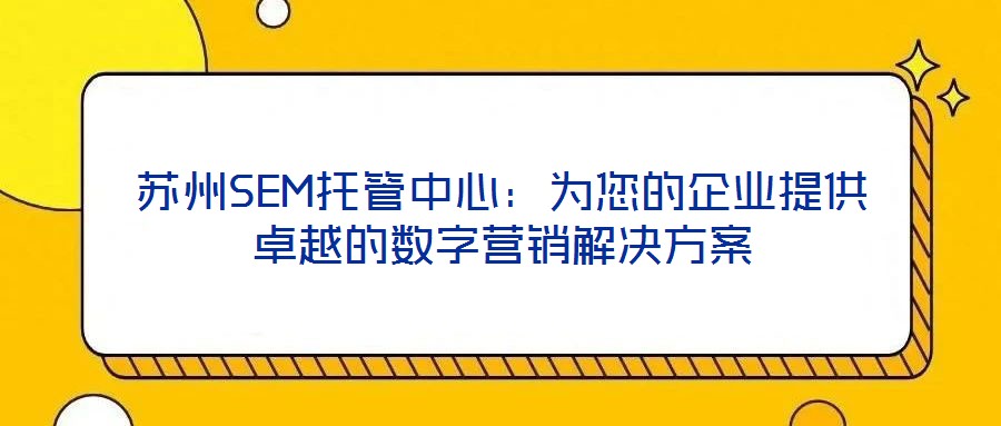 蘇州SEM托管中心：為您的企業(yè)提供卓越的數(shù)字營(yíng)銷(xiāo)解決方案