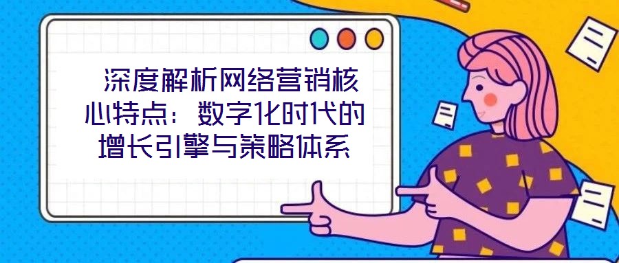  深度解析網(wǎng)絡營銷核心特點：數(shù)字化時代的增長引擎與策略體系