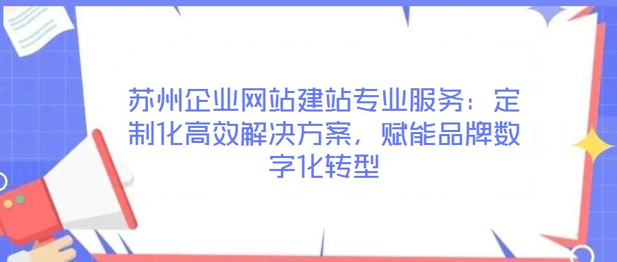 蘇州企業(yè)網(wǎng)站建站專業(yè)服務(wù)：定制化高效解決方案，賦能品牌數(shù)字化轉(zhuǎn)型