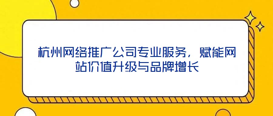 杭州網絡推廣公司專業(yè)服務，賦能網站價值升級與品牌增長