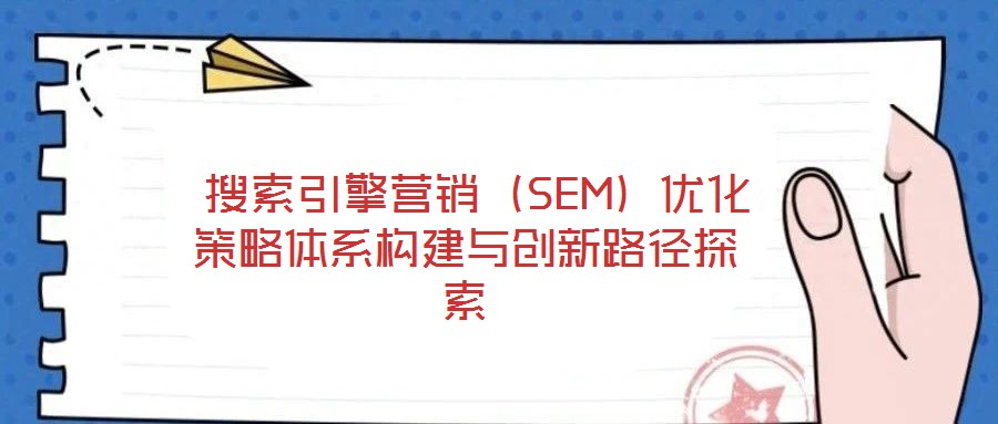  搜索引擎營(yíng)銷（SEM）優(yōu)化策略體系構(gòu)建與創(chuàng)新路徑探索