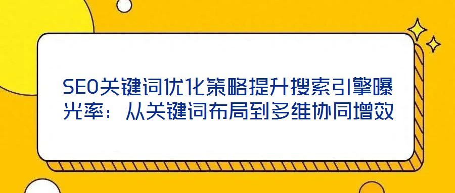 SEO關(guān)鍵詞優(yōu)化策略提升搜索引擎曝光率：從關(guān)鍵詞布局到多維協(xié)同增效