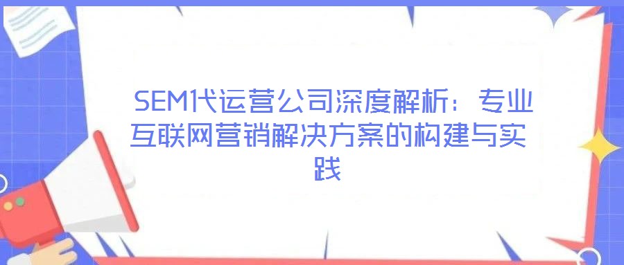  SEM代運(yùn)營(yíng)公司深度解析：專業(yè)互聯(lián)網(wǎng)營(yíng)銷解決方案的構(gòu)建與實(shí)踐