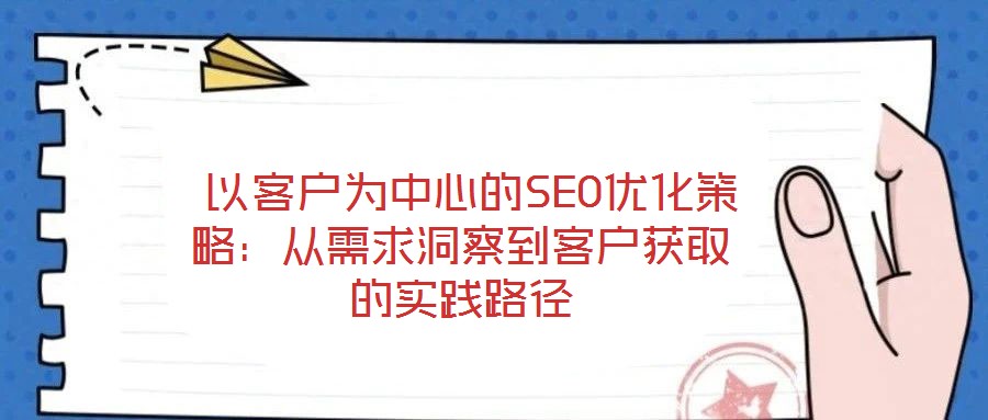  以客戶為中心的SEO優(yōu)化策略：從需求洞察到客戶獲取的實(shí)踐路徑