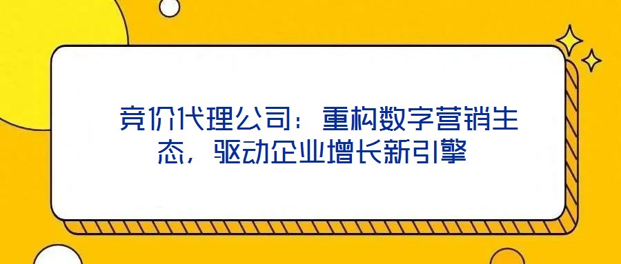  競價(jià)代理公司：重構(gòu)數(shù)字營銷生態(tài)，驅(qū)動(dòng)企業(yè)增長新引擎