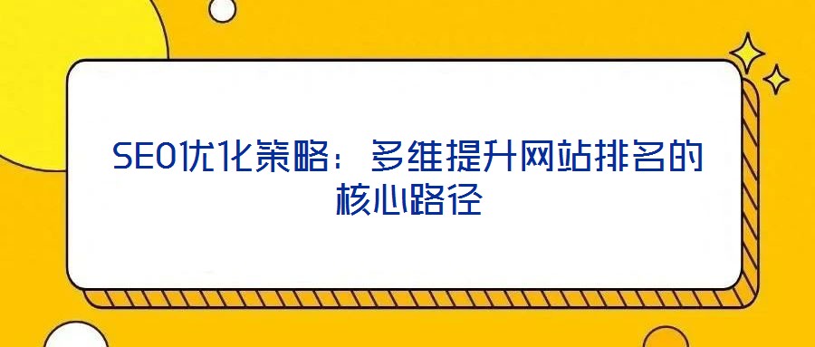 SEO優(yōu)化策略：多維提升網(wǎng)站排名的核心路徑