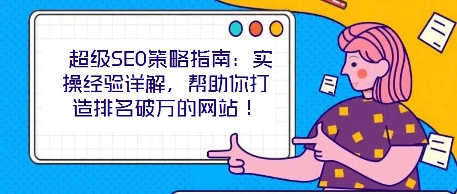  超級(jí)SEO策略指南：實(shí)操經(jīng)驗(yàn)詳解，幫助你打造排名破萬(wàn)的網(wǎng)站！