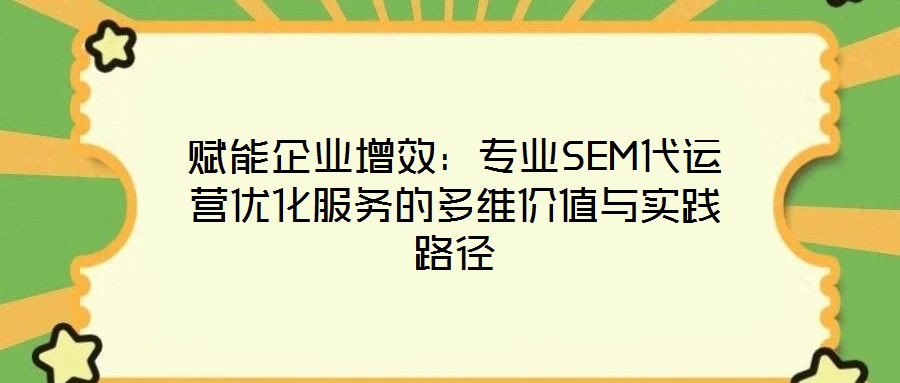 賦能企業(yè)增效：專業(yè)SEM代運(yùn)營(yíng)優(yōu)化服務(wù)的多維價(jià)值與實(shí)踐路徑
