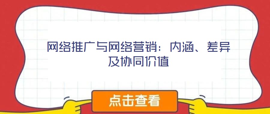 網(wǎng)絡(luò)推廣與網(wǎng)絡(luò)營銷：內(nèi)涵、差異及協(xié)同價值