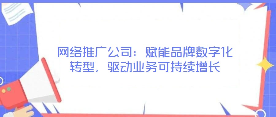 網(wǎng)絡(luò)推廣公司：賦能品牌數(shù)字化轉(zhuǎn)型，驅(qū)動(dòng)業(yè)務(wù)可持續(xù)增長