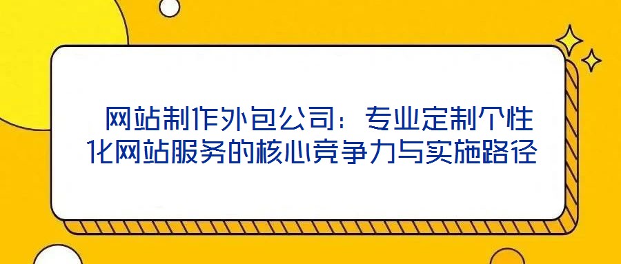  網(wǎng)站制作外包公司：專業(yè)定制個性化網(wǎng)站服務的核心競爭力與實施路徑