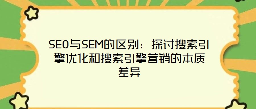 SEO與SEM的區(qū)別：探討搜索引擎優(yōu)化和搜索引擎營(yíng)銷的本質(zhì)差異