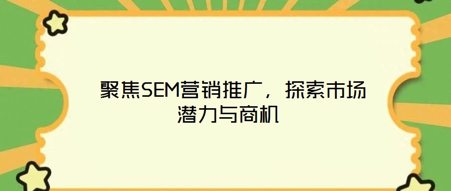  聚焦SEM營銷推廣，探索市場(chǎng)潛力與商機(jī)