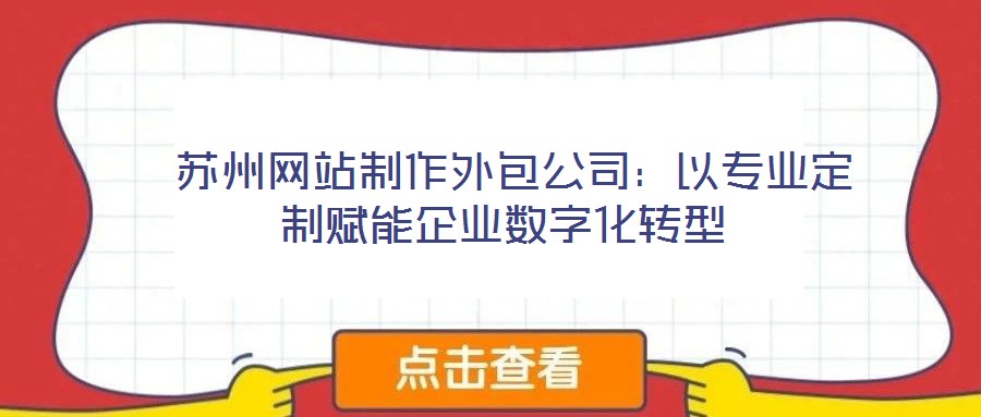  蘇州網(wǎng)站制作外包公司：以專業(yè)定制賦能企業(yè)數(shù)字化轉(zhuǎn)型