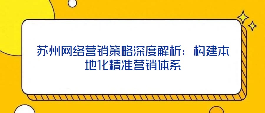 蘇州網(wǎng)絡營銷策略深度解析：構(gòu)建本地化精準營銷體系