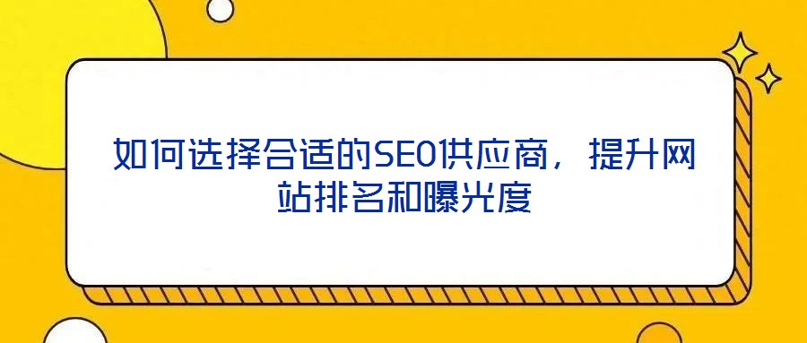 如何選擇合適的SEO供應(yīng)商，提升網(wǎng)站排名和曝光度