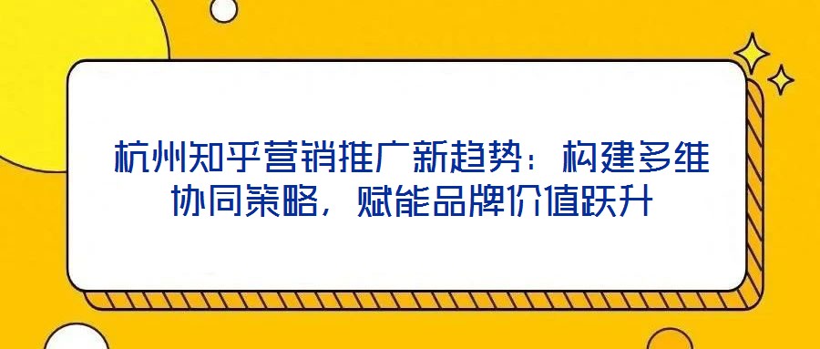 杭州知乎營(yíng)銷推廣新趨勢(shì)：構(gòu)建多維協(xié)同策略，賦能品牌價(jià)值躍升