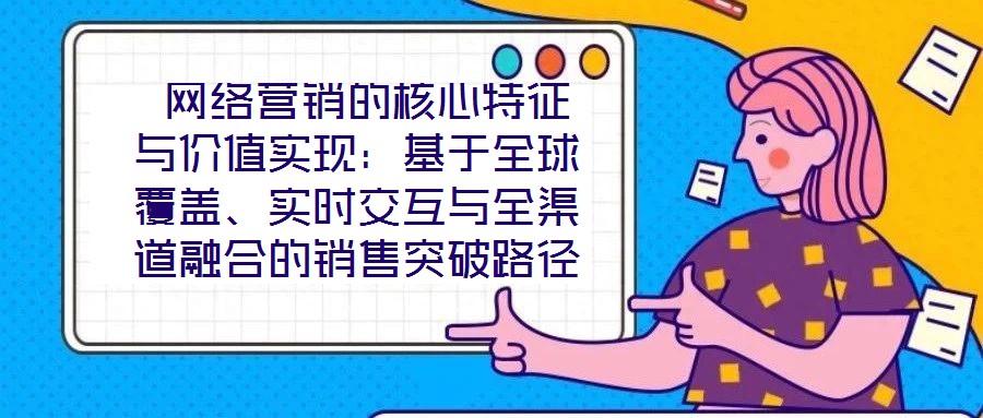  網(wǎng)絡(luò)營銷的核心特征與價(jià)值實(shí)現(xiàn)：基于全球覆蓋、實(shí)時(shí)交互與全渠道融合的銷售突破路徑