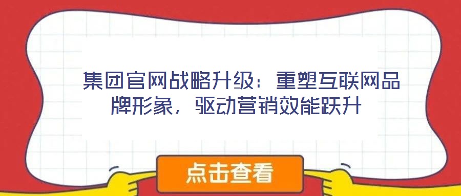  集團官網(wǎng)戰(zhàn)略升級：重塑互聯(lián)網(wǎng)品牌形象，驅動營銷效能躍升