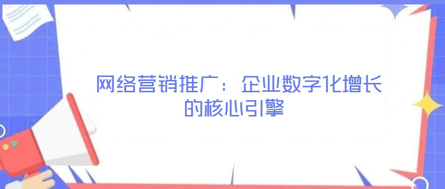  網(wǎng)絡(luò)營(yíng)銷推廣：企業(yè)數(shù)字化增長(zhǎng)的核心引擎