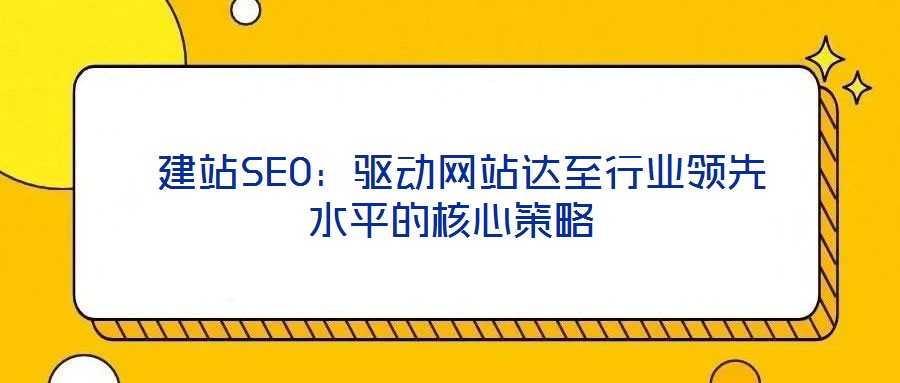  建站SEO：驅(qū)動(dòng)網(wǎng)站達(dá)至行業(yè)領(lǐng)先水平的核心策略