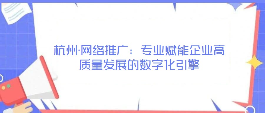 杭州·網(wǎng)絡推廣：專業(yè)賦能企業(yè)高質(zhì)量發(fā)展的數(shù)字化引擎