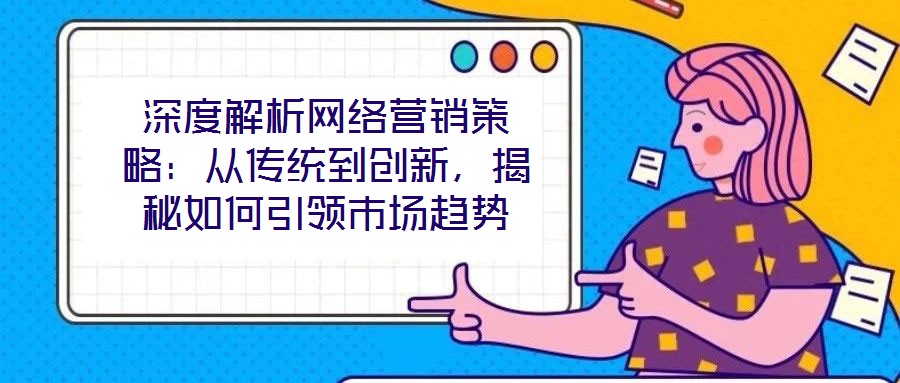 深度解析網(wǎng)絡營銷策略：從傳統(tǒng)到創(chuàng)新，揭秘如何引領市場趨勢