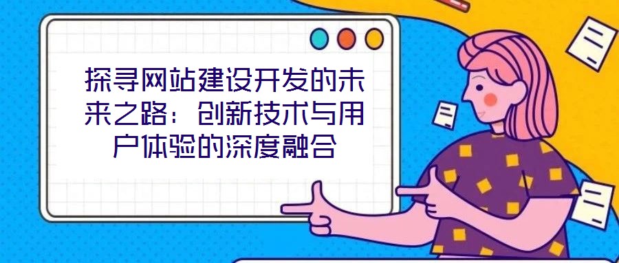 探尋網(wǎng)站建設(shè)開發(fā)的未來之路：創(chuàng)新技術(shù)與用戶體驗(yàn)的深度融合