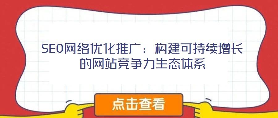 SEO網(wǎng)絡(luò)優(yōu)化推廣：構(gòu)建可持續(xù)增長(zhǎng)的網(wǎng)站競(jìng)爭(zhēng)力生態(tài)體系