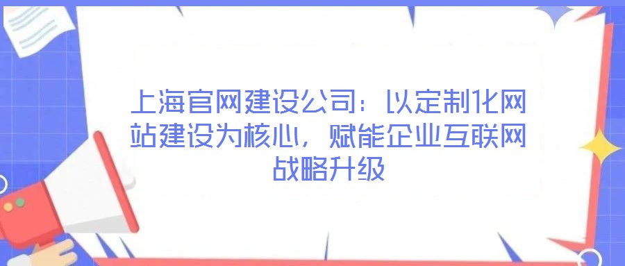 上海官網(wǎng)建設(shè)公司：以定制化網(wǎng)站建設(shè)為核心，賦能企業(yè)互聯(lián)網(wǎng)戰(zhàn)略升級