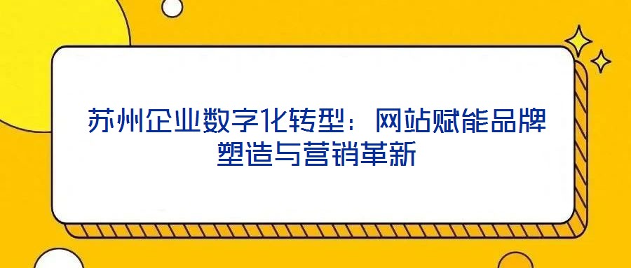 蘇州企業(yè)數(shù)字化轉(zhuǎn)型：網(wǎng)站賦能品牌塑造與營銷革新