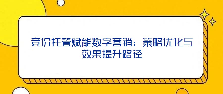 競價(jià)托管賦能數(shù)字營銷：策略優(yōu)化與效果提升路徑
