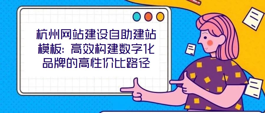 杭州網(wǎng)站建設自助建站模板: 高效構建數(shù)字化品牌的高性價比路徑