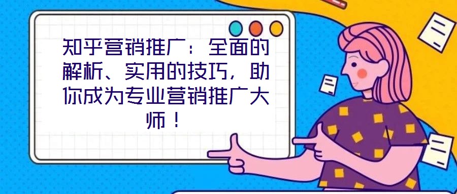 知乎營銷推廣：全面的解析、實(shí)用的技巧，助你成為專業(yè)營銷推廣大師！
