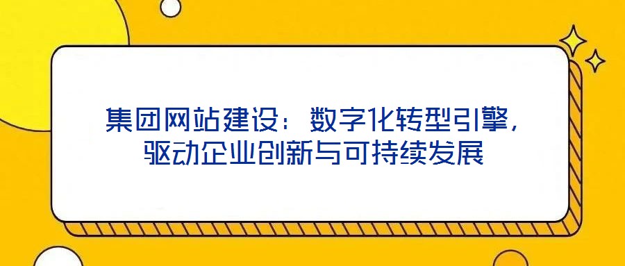  集團(tuán)網(wǎng)站建設(shè)：數(shù)字化轉(zhuǎn)型引擎，驅(qū)動(dòng)企業(yè)創(chuàng)新與可持續(xù)發(fā)展