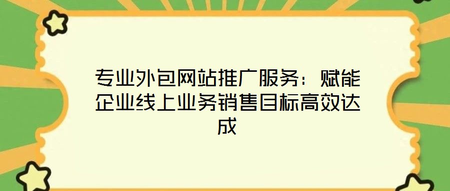 專業(yè)外包網(wǎng)站推廣服務(wù)：賦能企業(yè)線上業(yè)務(wù)銷(xiāo)售目標(biāo)高效達(dá)成