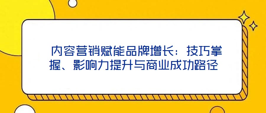  內容營銷賦能品牌增長：技巧掌握、影響力提升與商業(yè)成功路徑