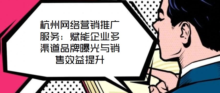 杭州網(wǎng)絡營銷推廣服務：賦能企業(yè)多渠道品牌曝光與銷售效益提升