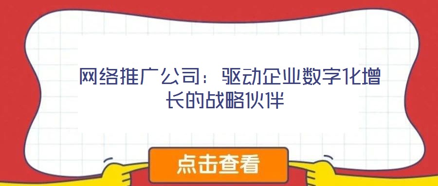  網(wǎng)絡(luò)推廣公司：驅(qū)動(dòng)企業(yè)數(shù)字化增長的戰(zhàn)略伙伴