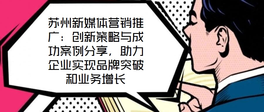 蘇州新媒體營(yíng)銷(xiāo)推廣：創(chuàng)新策略與成功案例分享，助力企業(yè)實(shí)現(xiàn)品牌突破和業(yè)務(wù)增長(zhǎng)
