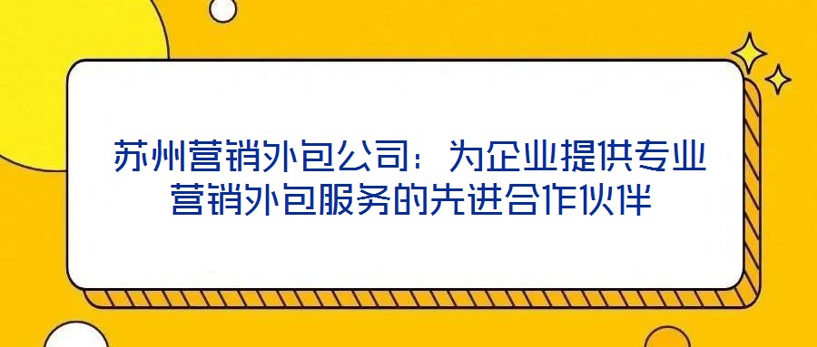 蘇州營(yíng)銷(xiāo)外包公司：為企業(yè)提供專(zhuān)業(yè)營(yíng)銷(xiāo)外包服務(wù)的先進(jìn)合作伙伴