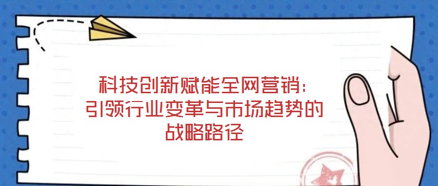  科技創(chuàng)新賦能全網(wǎng)營(yíng)銷(xiāo)：引領(lǐng)行業(yè)變革與市場(chǎng)趨勢(shì)的戰(zhàn)略路徑