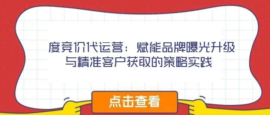  度競價代運營：賦能品牌曝光升級與精準客戶獲取的策略實踐