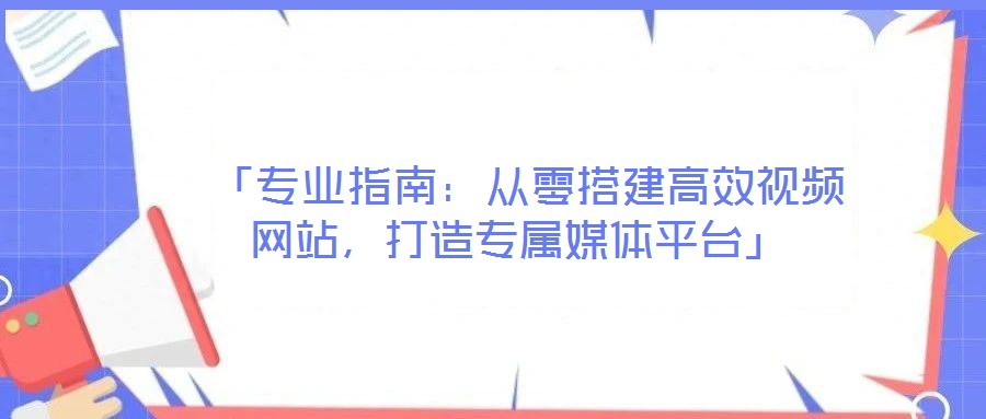  「專業(yè)指南：從零搭建高效視頻網(wǎng)站，打造專屬媒體平臺」